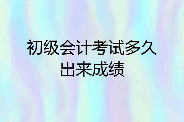 初级会计考试多久出来成绩