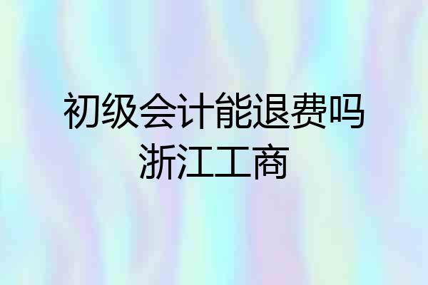 初级会计能退费吗浙江工商