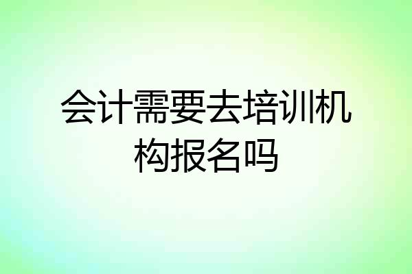 会计需要去培训机构报名吗