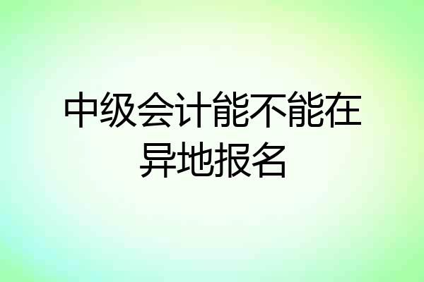 中级会计能不能在异地报名