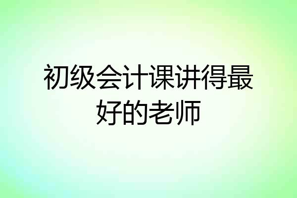 初级会计课讲得最好的老师