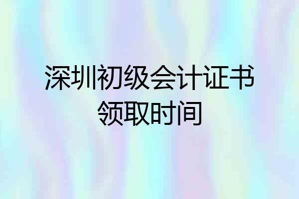 深圳初级会计证书领取时间