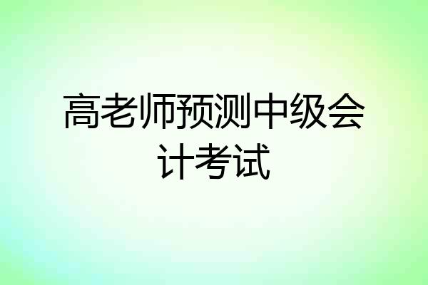 高老师预测中级会计考试
