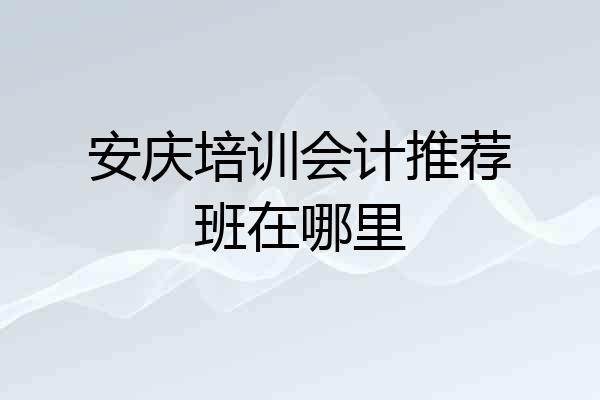 安庆培训会计推荐班在哪里