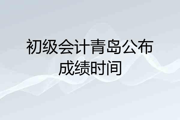 初级会计青岛公布成绩时间
