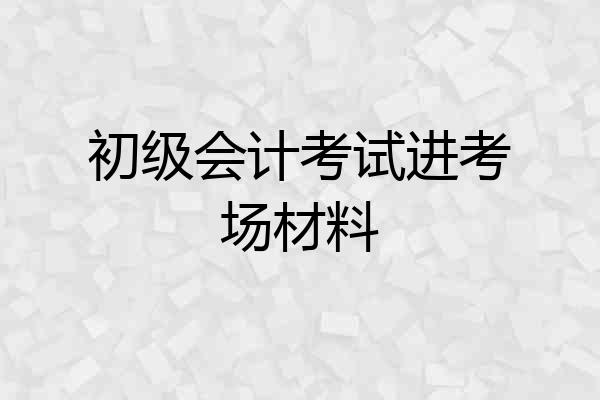 初级会计考试进考场材料