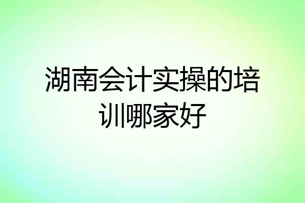 湖南会计实操的培训哪家好