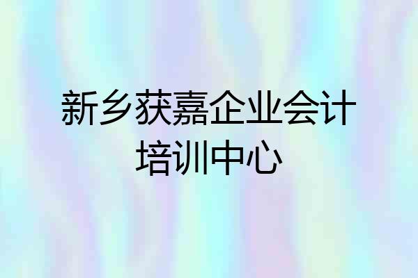 新乡获嘉企业会计培训中心