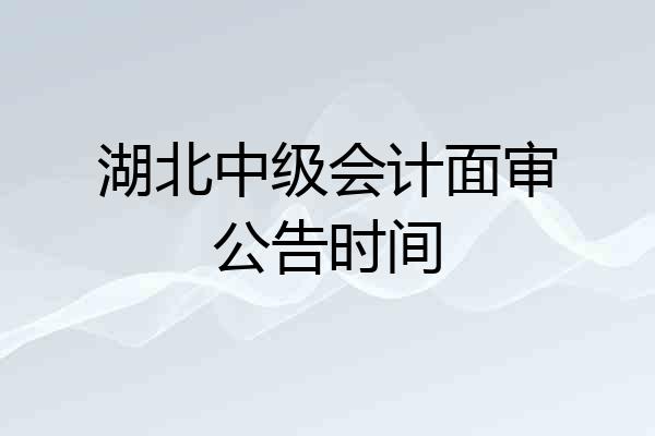 湖北中级会计面审公告时间