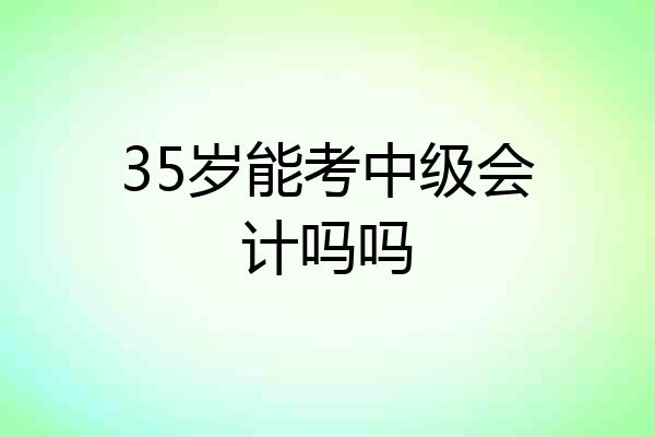 35岁能考中级会计吗吗