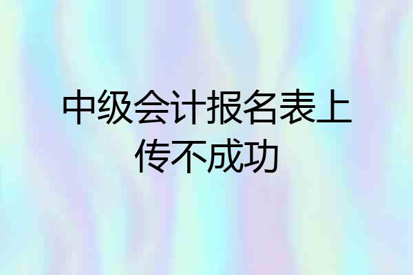 中级会计报名表上传不成功