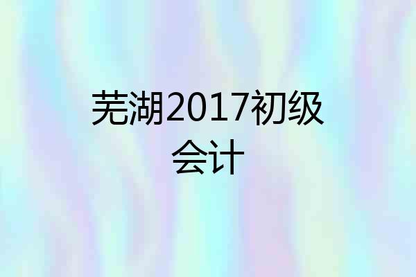 芜湖2017初级会计