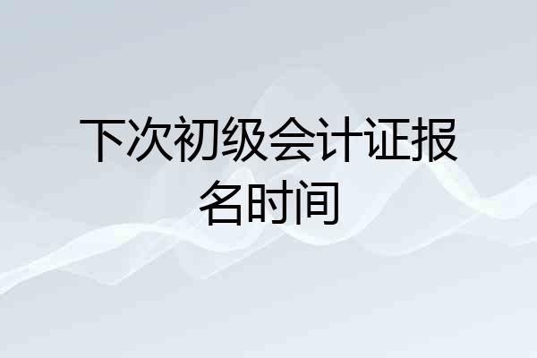 下次初级会计证报名时间