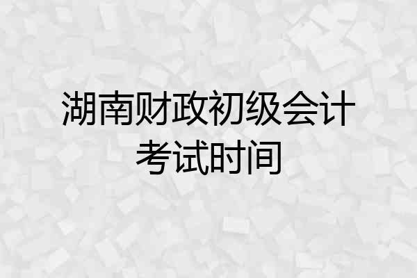湖南财政初级会计考试时间