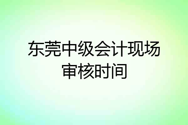 东莞中级会计现场审核时间