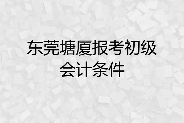 东莞塘厦报考初级会计条件