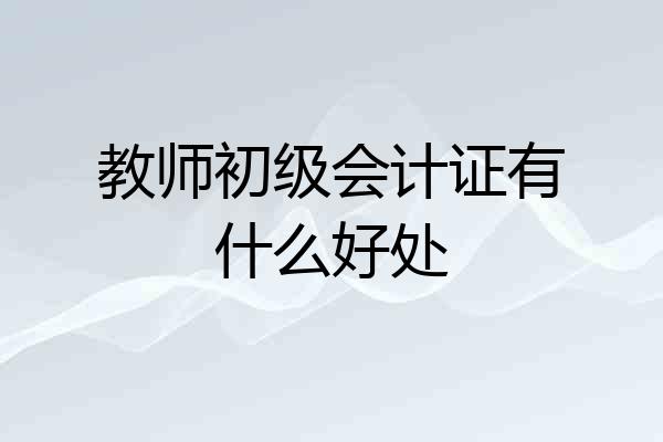 教师初级会计证有什么好处