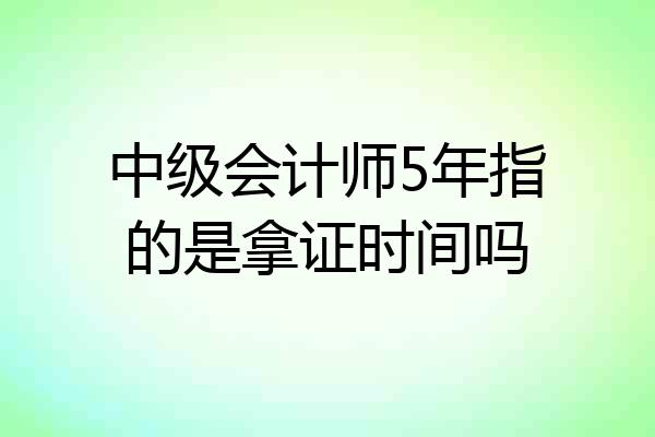 中级会计师5年指的是拿证时间吗