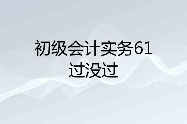 初级会计实务61过没过