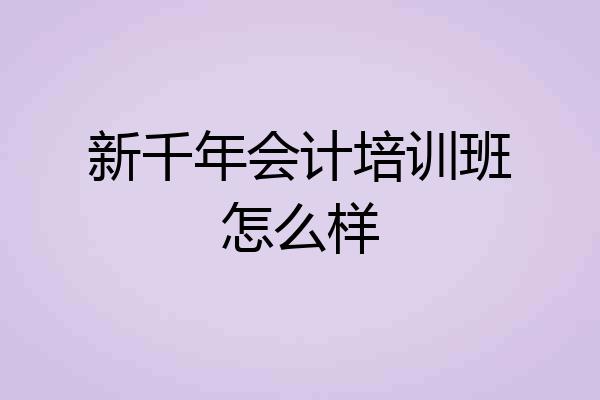 新千年会计培训班怎么样