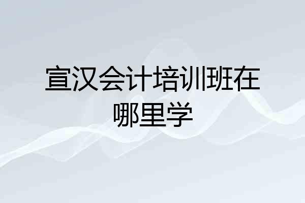宣汉会计培训班在哪里学