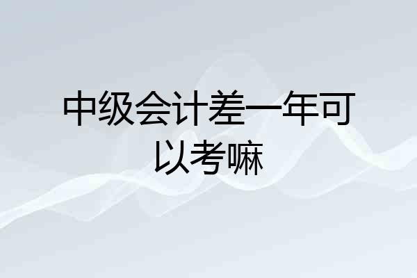 中级会计差一年可以考嘛