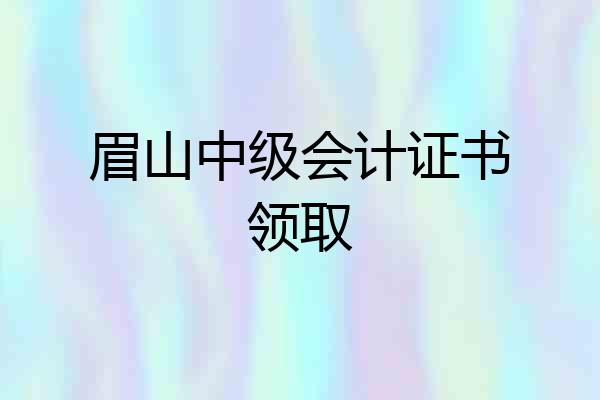 眉山中级会计证书领取
