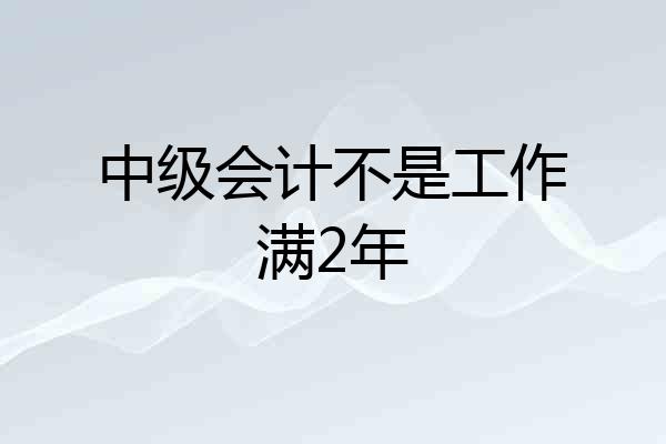 中级会计不是工作满2年