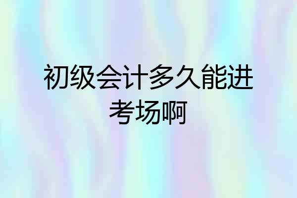 初级会计多久能进考场啊