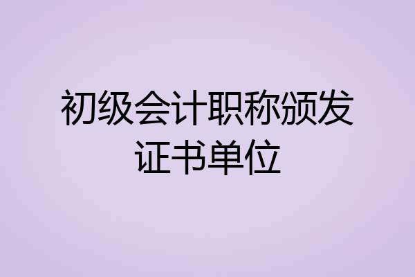 初级会计职称颁发证书单位