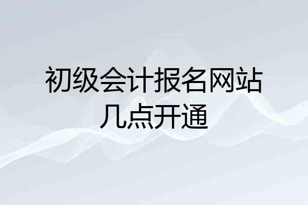 初级会计报名网站几点开通