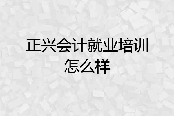 正兴会计就业培训怎么样