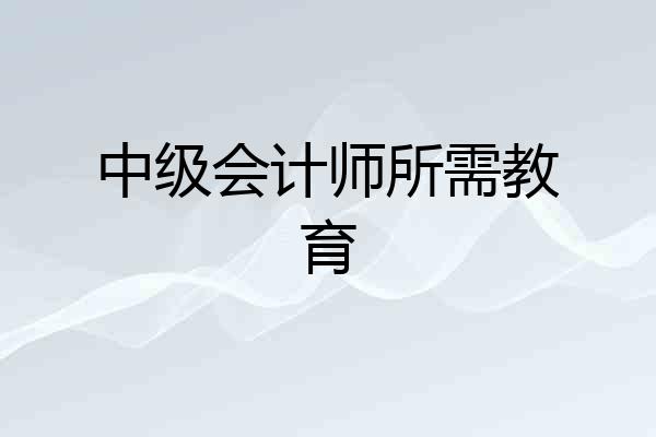 中级会计师所需教育