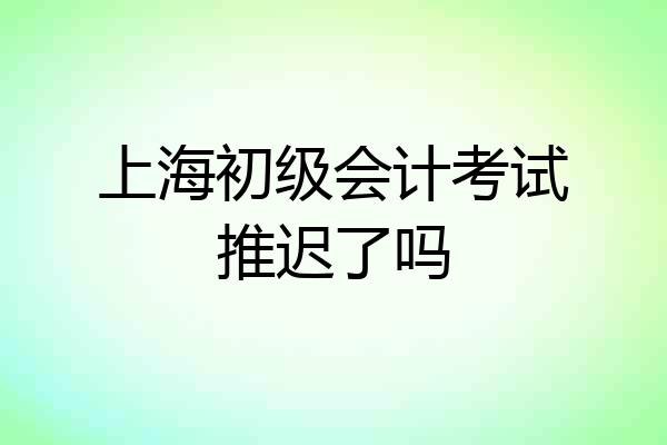上海初级会计考试推迟了吗