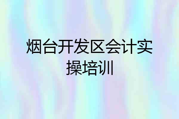 烟台开发区会计实操培训