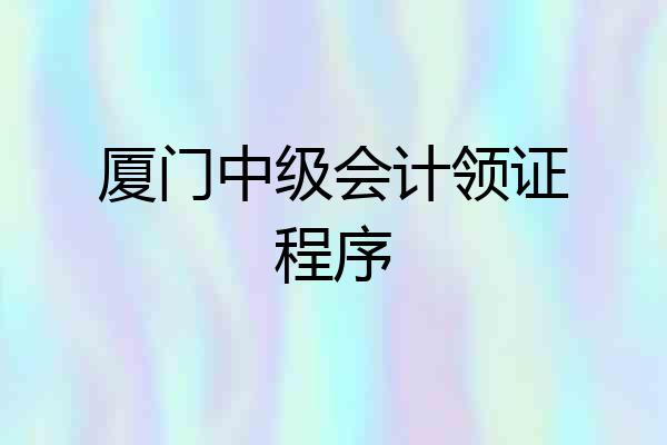 厦门中级会计领证程序