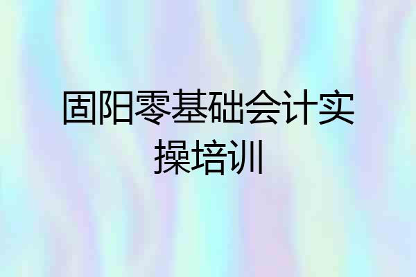 固阳零基础会计实操培训