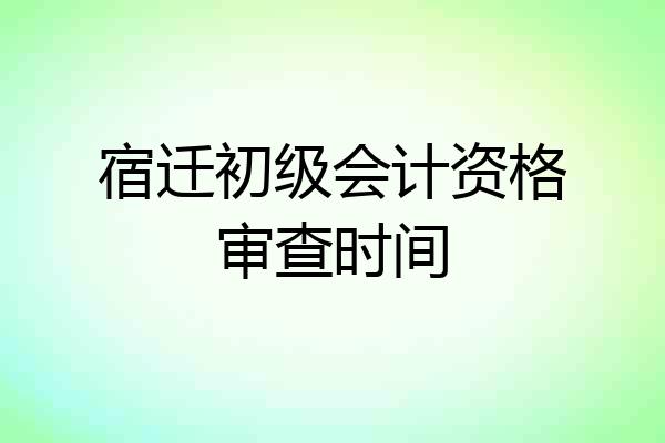 宿迁初级会计资格审查时间