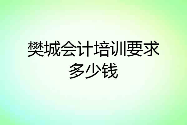 樊城会计培训要求多少钱
