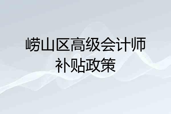 崂山区高级会计师补贴政策