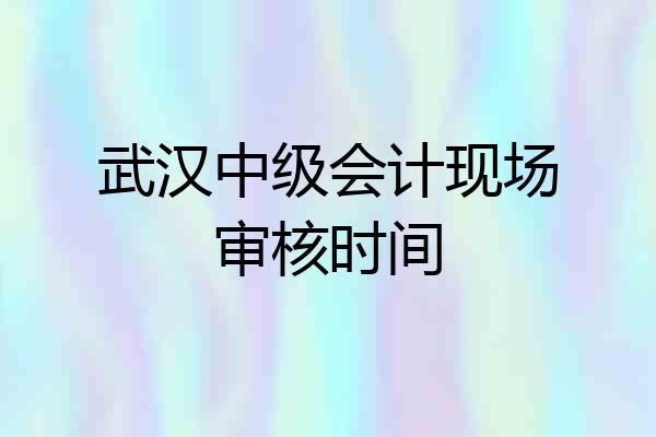 武汉中级会计现场审核时间