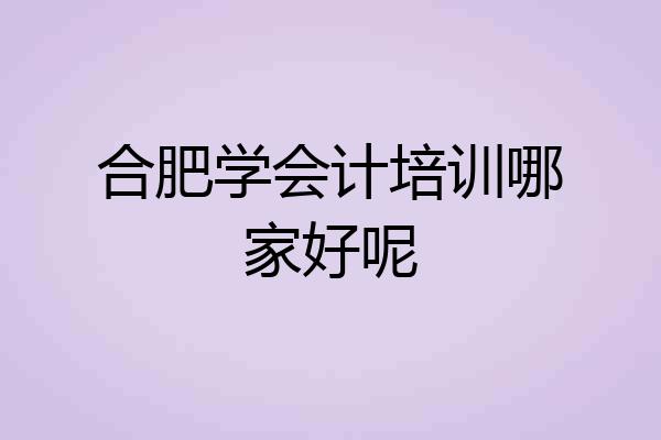合肥学会计培训哪家好呢