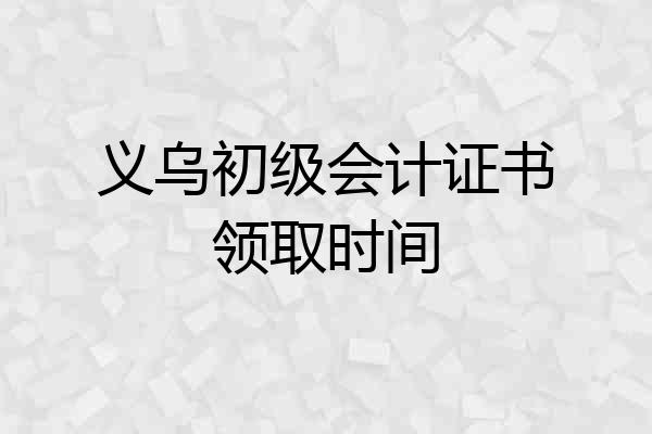 义乌初级会计证书领取时间