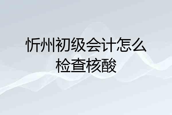 忻州初级会计怎么检查核酸