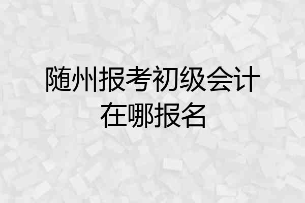 随州报考初级会计在哪报名