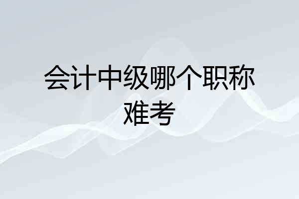 会计中级哪个职称难考