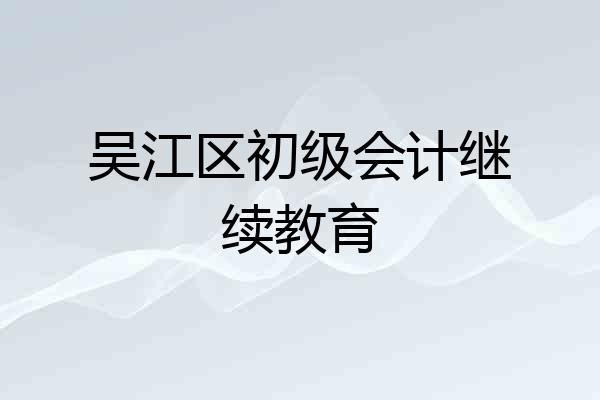 吴江区初级会计继续教育