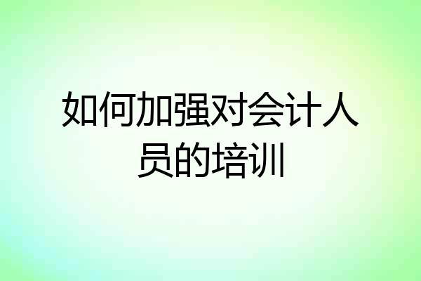 如何加强对会计人员的培训
