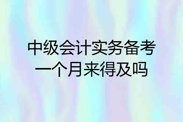 中级会计实务备考一个月来得及吗