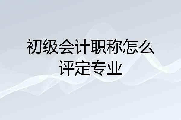 初级会计职称怎么评定专业